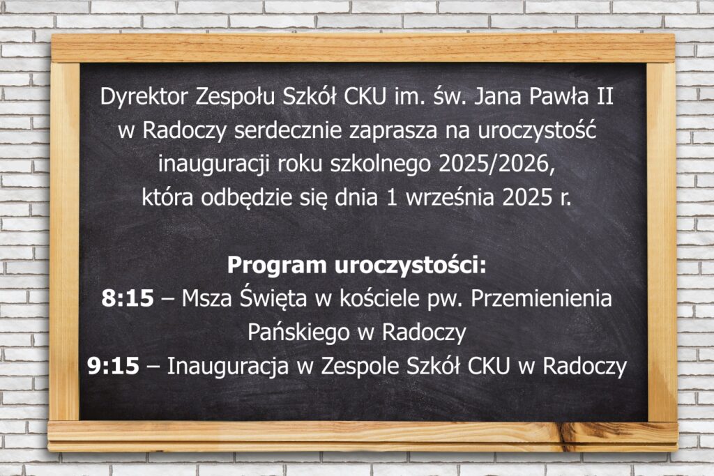 Dyrektor Zespołu Szkół CKU im. św. Jana Pawła II w Radoczy serdecznie zaprasza na uroczystość inauguracji roku szkolnego 2025/2026, która odbędzie się dnia 1 września 2025 r. Program uroczystości: 8:15 – Msza Święta w kościele pw. Przemienienia Pańskiego w Radoczy 9:15 – Inauguracja w Zespole Szkół CKU w Radoczy