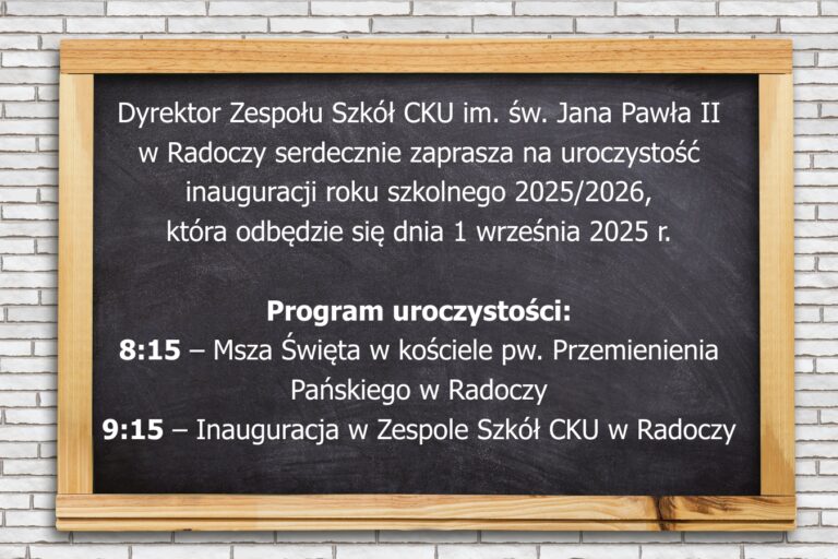 Dyrektor Zespołu Szkół CKU im. św. Jana Pawła II w Radoczy serdecznie zaprasza na uroczystość inauguracji roku szkolnego 2025/2026, która odbędzie się dnia 1 września 2025 r. Program uroczystości: 8:15 – Msza Święta w kościele pw. Przemienienia Pańskiego w Radoczy 9:15 – Inauguracja w Zespole Szkół CKU w Radoczy
